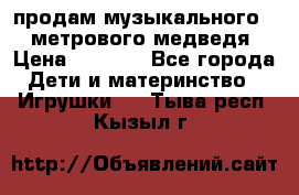 продам музыкального 1,5 метрового медведя  › Цена ­ 2 500 - Все города Дети и материнство » Игрушки   . Тыва респ.,Кызыл г.